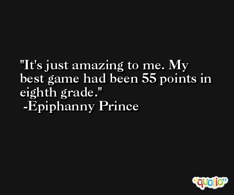 It's just amazing to me. My best game had been 55 points in eighth grade. -Epiphanny Prince