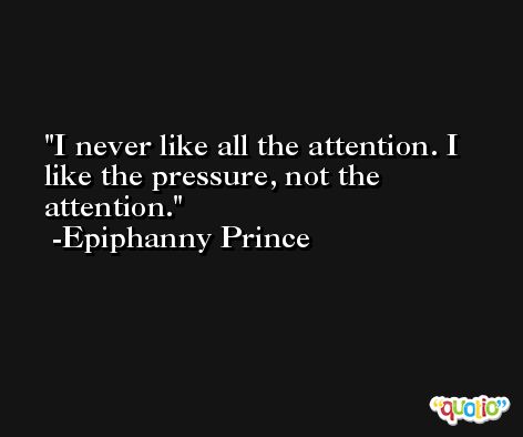 I never like all the attention. I like the pressure, not the attention. -Epiphanny Prince