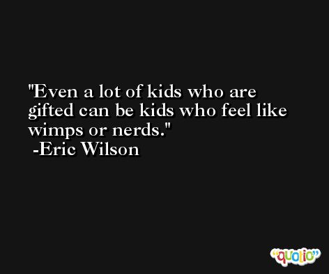 Even a lot of kids who are gifted can be kids who feel like wimps or nerds. -Eric Wilson