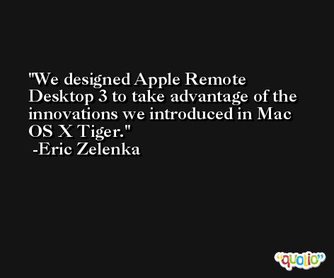 We designed Apple Remote Desktop 3 to take advantage of the innovations we introduced in Mac OS X Tiger. -Eric Zelenka