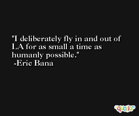 I deliberately fly in and out of LA for as small a time as humanly possible. -Eric Bana