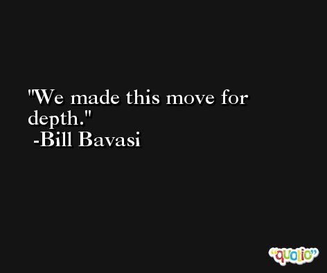 We made this move for depth. -Bill Bavasi