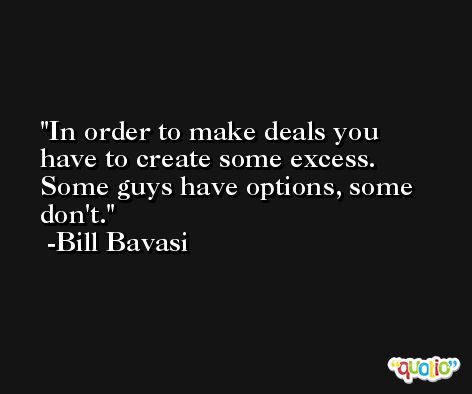 In order to make deals you have to create some excess. Some guys have options, some don't. -Bill Bavasi