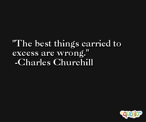 The best things carried to excess are wrong. -Charles Churchill