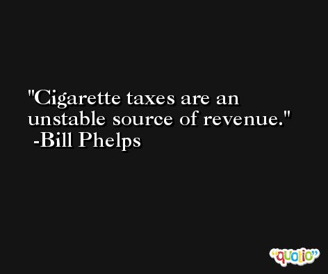 Cigarette taxes are an unstable source of revenue. -Bill Phelps