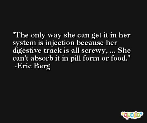 The only way she can get it in her system is injection because her digestive track is all screwy, ... She can't absorb it in pill form or food. -Eric Berg