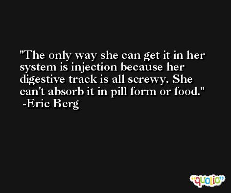 The only way she can get it in her system is injection because her digestive track is all screwy. She can't absorb it in pill form or food. -Eric Berg
