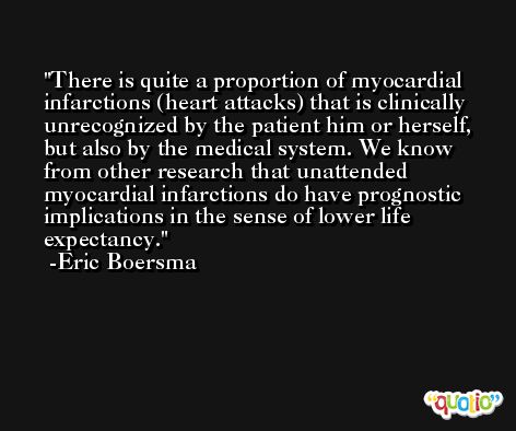 There is quite a proportion of myocardial infarctions (heart attacks) that is clinically unrecognized by the patient him or herself, but also by the medical system. We know from other research that unattended myocardial infarctions do have prognostic implications in the sense of lower life expectancy. -Eric Boersma