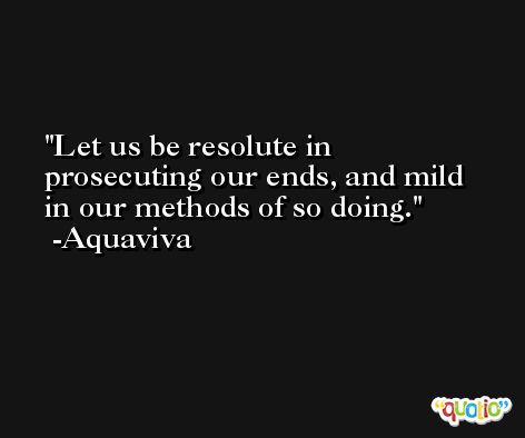 Let us be resolute in prosecuting our ends, and mild in our methods of so doing. -Aquaviva