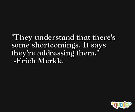 They understand that there's some shortcomings. It says they're addressing them. -Erich Merkle