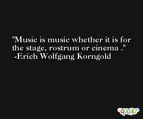 Music is music whether it is for the stage, rostrum or cinema . -Erich Wolfgang Korngold