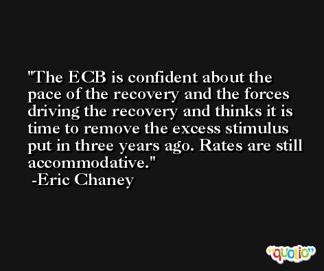 The ECB is confident about the pace of the recovery and the forces driving the recovery and thinks it is time to remove the excess stimulus put in three years ago. Rates are still accommodative. -Eric Chaney