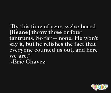 By this time of year, we've heard [Beane] throw three or four tantrums. So far -- none. He won't say it, but he relishes the fact that everyone counted us out, and here we are. -Eric Chavez