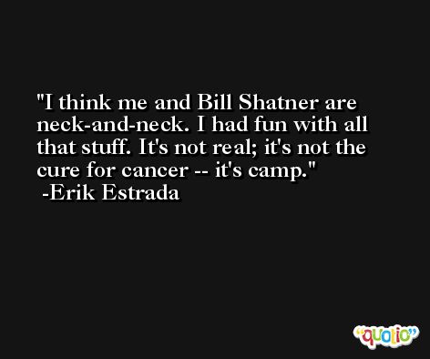 I think me and Bill Shatner are neck-and-neck. I had fun with all that stuff. It's not real; it's not the cure for cancer -- it's camp. -Erik Estrada