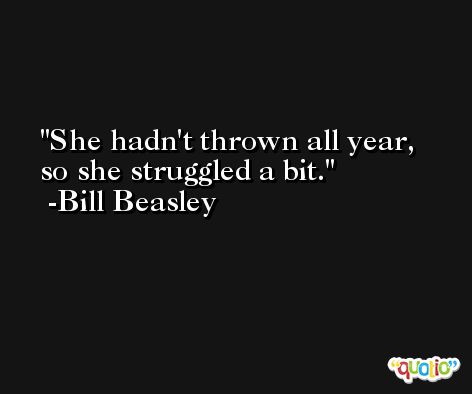 She hadn't thrown all year, so she struggled a bit. -Bill Beasley