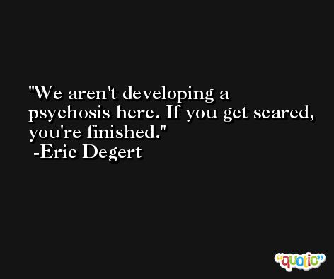 We aren't developing a psychosis here. If you get scared, you're finished. -Eric Degert