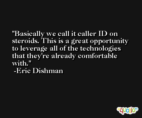 Basically we call it caller ID on steroids. This is a great opportunity to leverage all of the technologies that they're already comfortable with. -Eric Dishman