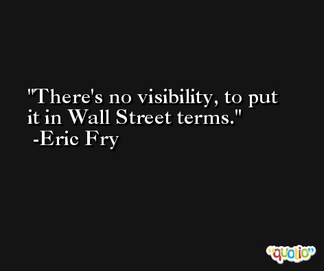 There's no visibility, to put it in Wall Street terms. -Eric Fry