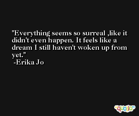 Everything seems so surreal ,like it didn't even happen. It feels like a dream I still haven't woken up from yet. -Erika Jo