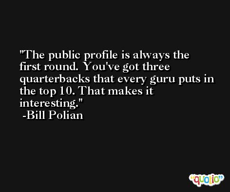 The public profile is always the first round. You've got three quarterbacks that every guru puts in the top 10. That makes it interesting. -Bill Polian