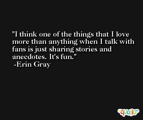 I think one of the things that I love more than anything when I talk with fans is just sharing stories and anecdotes. It's fun. -Erin Gray