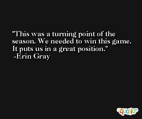 This was a turning point of the season. We needed to win this game. It puts us in a great position. -Erin Gray