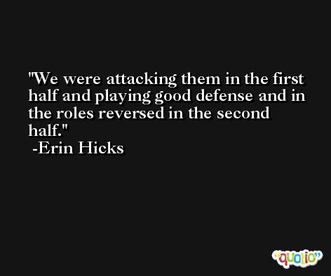 We were attacking them in the first half and playing good defense and in the roles reversed in the second half. -Erin Hicks
