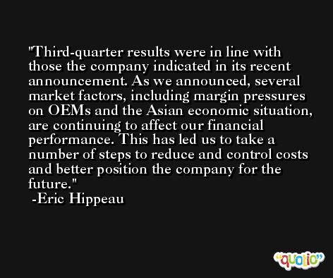 Third-quarter results were in line with those the company indicated in its recent announcement. As we announced, several market factors, including margin pressures on OEMs and the Asian economic situation, are continuing to affect our financial performance. This has led us to take a number of steps to reduce and control costs and better position the company for the future. -Eric Hippeau
