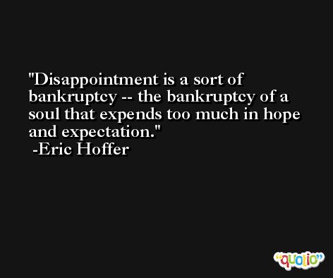 Disappointment is a sort of bankruptcy -- the bankruptcy of a soul that expends too much in hope and expectation. -Eric Hoffer