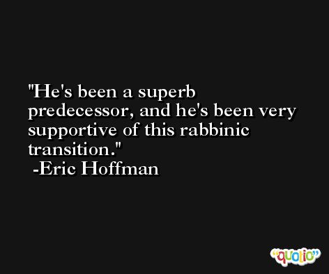 He's been a superb predecessor, and he's been very supportive of this rabbinic transition. -Eric Hoffman