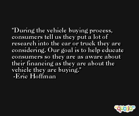 During the vehicle buying process, consumers tell us they put a lot of research into the car or truck they are considering. Our goal is to help educate consumers so they are as aware about their financing as they are about the vehicle they are buying. -Eric Hoffman