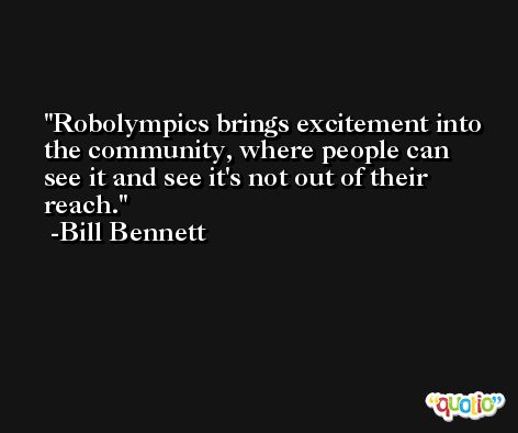 Robolympics brings excitement into the community, where people can see it and see it's not out of their reach. -Bill Bennett