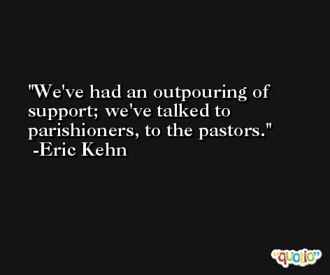 We've had an outpouring of support; we've talked to parishioners, to the pastors. -Eric Kehn