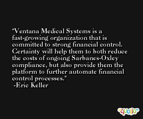 Ventana Medical Systems is a fast-growing organization that is committed to strong financial control. Certainty will help them to both reduce the costs of ongoing Sarbanes-Oxley compliance, but also provide them the platform to further automate financial control processes. -Eric Keller
