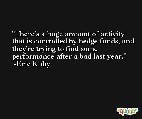 There's a huge amount of activity that is controlled by hedge funds, and they're trying to find some performance after a bad last year. -Eric Kuby