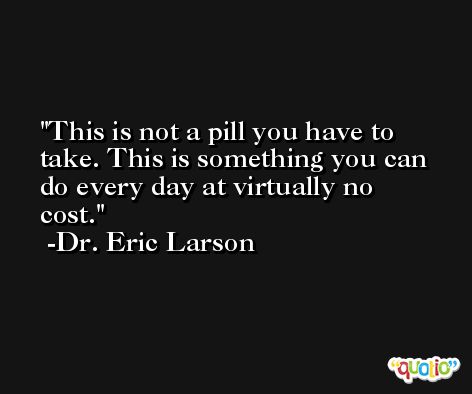 This is not a pill you have to take. This is something you can do every day at virtually no cost. -Dr. Eric Larson