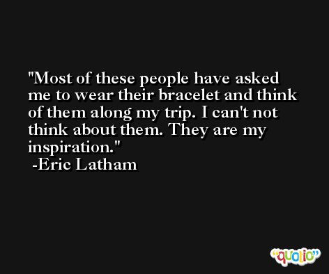 Most of these people have asked me to wear their bracelet and think of them along my trip. I can't not think about them. They are my inspiration. -Eric Latham