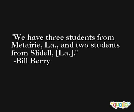 We have three students from Metairie, La., and two students from Slidell, [La.]. -Bill Berry