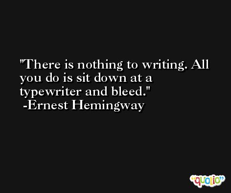 There is nothing to writing. All you do is sit down at a typewriter and bleed. -Ernest Hemingway