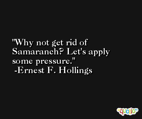 Why not get rid of Samaranch? Let's apply some pressure. -Ernest F. Hollings
