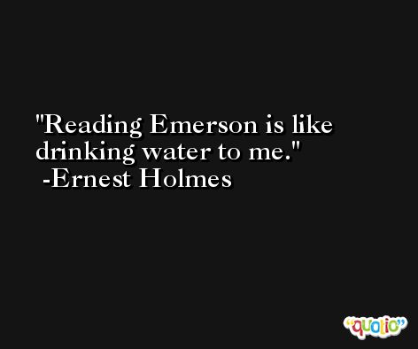 Reading Emerson is like drinking water to me. -Ernest Holmes