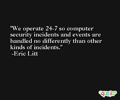 We operate 24-7 so computer security incidents and events are handled no differently than other kinds of incidents. -Eric Litt