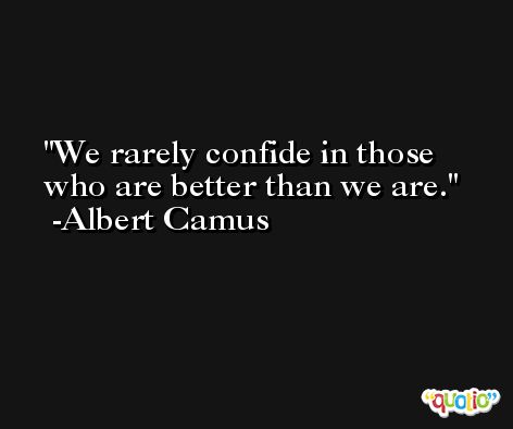 We rarely confide in those who are better than we are. -Albert Camus