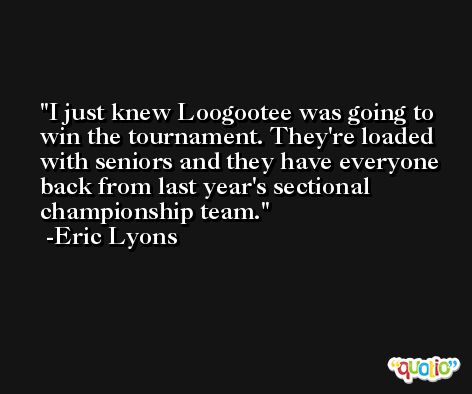 I just knew Loogootee was going to win the tournament. They're loaded with seniors and they have everyone back from last year's sectional championship team. -Eric Lyons