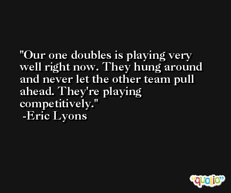 Our one doubles is playing very well right now. They hung around and never let the other team pull ahead. They're playing competitively. -Eric Lyons