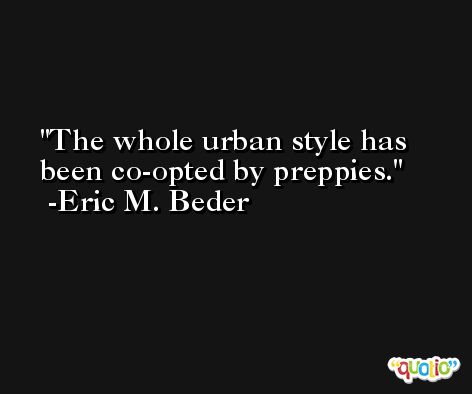 The whole urban style has been co-opted by preppies. -Eric M. Beder