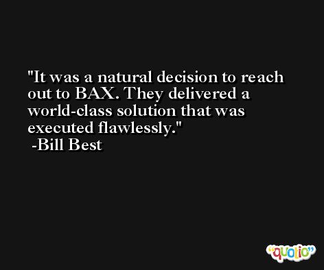 It was a natural decision to reach out to BAX. They delivered a world-class solution that was executed flawlessly. -Bill Best