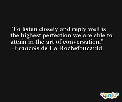 To listen closely and reply well is the highest perfection we are able to attain in the art of conversation. -Francois de La Rochefoucauld