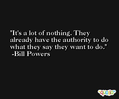 It's a lot of nothing. They already have the authority to do what they say they want to do. -Bill Powers