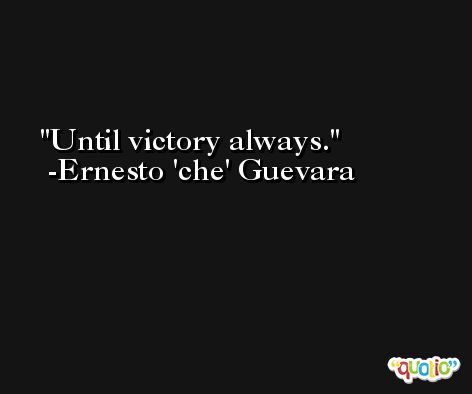 Until victory always. -Ernesto 'che' Guevara